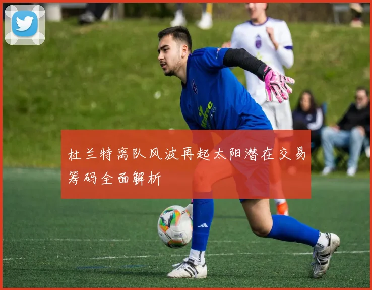杜兰特离队风波再起太阳潜在交易筹码全面解析