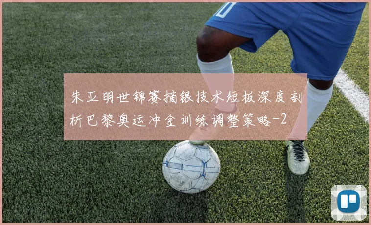 朱亚明世锦赛摘银技术短板深度剖析巴黎奥运冲金训练调整策略