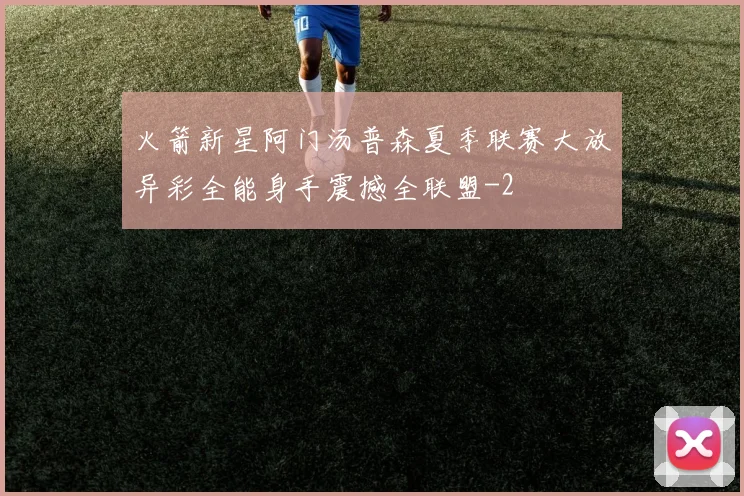 火箭新星阿门汤普森夏季联赛大放异彩全能身手震撼全联盟
