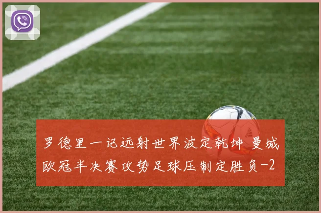 罗德里一记远射世界波定乾坤 曼城欧冠半决赛攻势足球压制定胜负