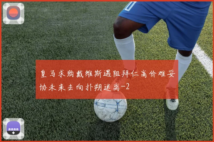皇马求购戴维斯遇阻拜仁高价难妥协未来去向扑朔迷离