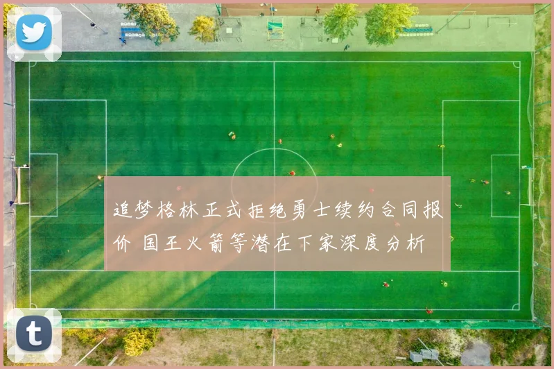 追梦格林正式拒绝勇士续约合同报价 国王火箭等潜在下家深度分析