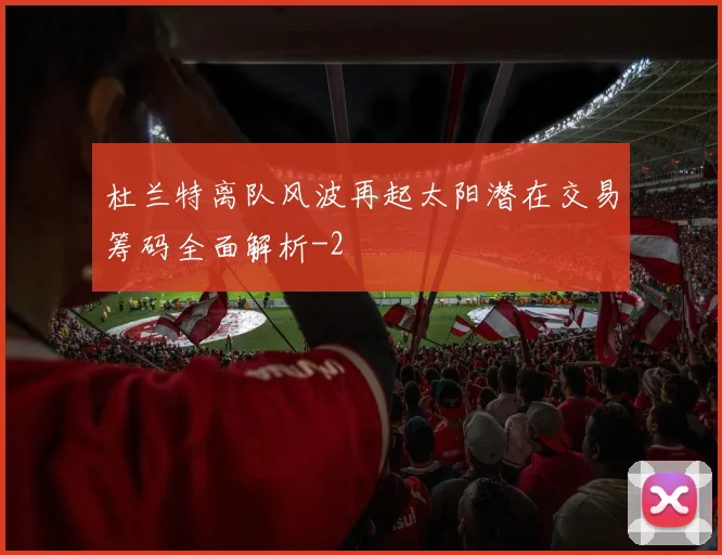 杜兰特离队风波再起太阳潜在交易筹码全面解析
