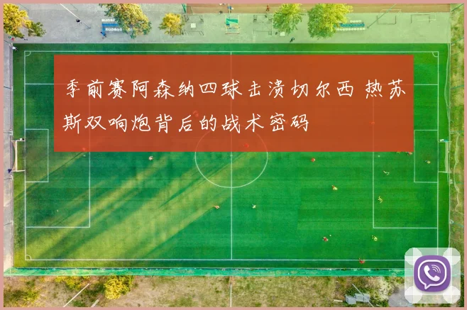 季前赛阿森纳四球击溃切尔西 热苏斯双响炮背后的战术密码