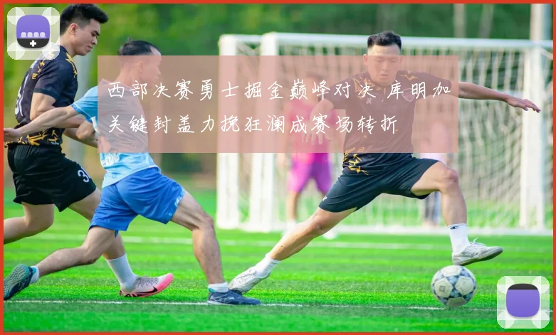 西部决赛勇士掘金巅峰对决 库明加关键封盖力挽狂澜成赛场转折
