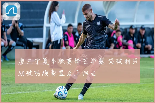 廖三宁夏季联赛锋芒毕露 突破利刃划破防线彰显后卫担当