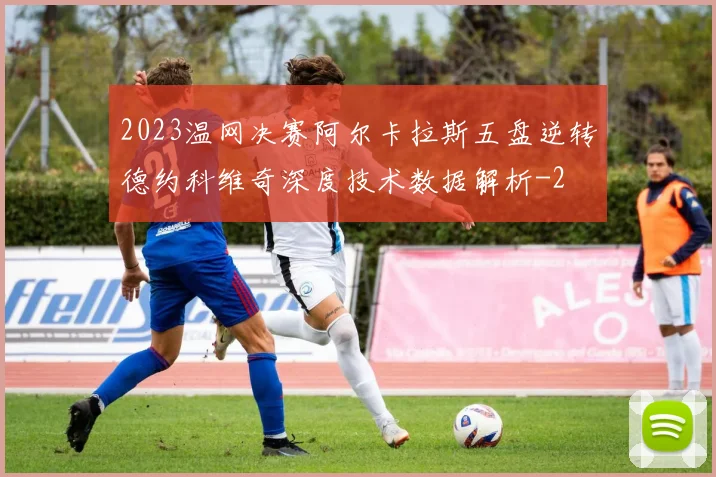 2023温网决赛阿尔卡拉斯五盘逆转德约科维奇深度技术数据解析