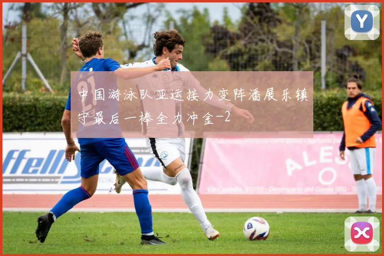 中国游泳队亚运接力变阵潘展乐镇守最后一棒全力冲金