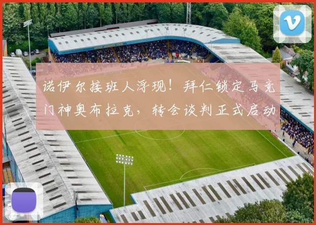 诺伊尔接班人浮现！拜仁锁定马竞门神奥布拉克，转会谈判正式启动