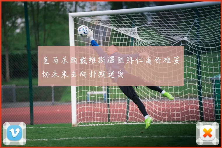 皇马求购戴维斯遇阻拜仁高价难妥协未来去向扑朔迷离