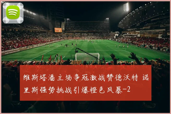 维斯塔潘主场争冠激战赞德沃特 诺里斯强势挑战引爆橙色风暴