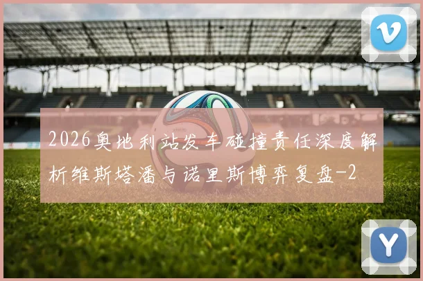 2026奥地利站发车碰撞责任深度解析维斯塔潘与诺里斯博弈复盘