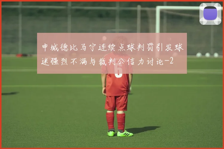 申城德比马宁连续点球判罚引发球迷强烈不满与裁判公信力讨论