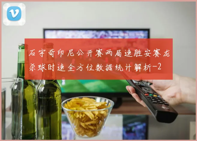 石宇奇印尼公开赛两局速胜安赛龙杀球时速全方位数据统计解析