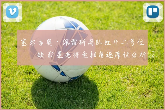 塞尔吉奥·佩雷斯离队红牛二号位空缺 新星老将竞相角逐席位分析