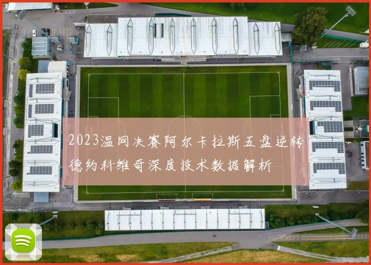2023温网决赛阿尔卡拉斯五盘逆转德约科维奇深度技术数据解析