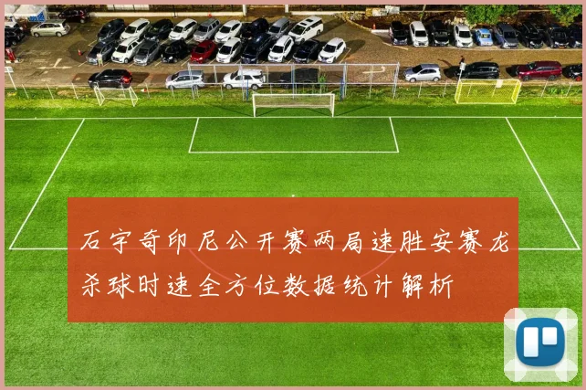 石宇奇印尼公开赛两局速胜安赛龙杀球时速全方位数据统计解析